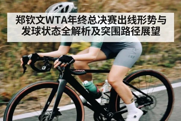 郑钦文WTA年终总决赛出线形势与发球状态全解析及突围路径展望